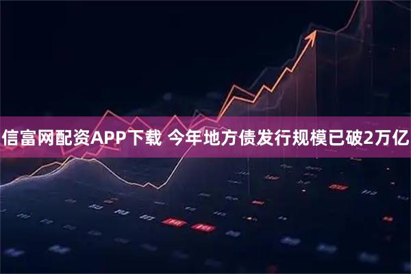 信富网配资APP下载 今年地方债发行规模已破2万亿