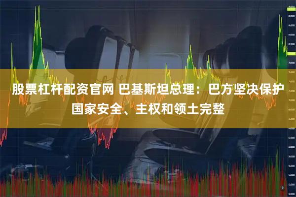 股票杠杆配资官网 巴基斯坦总理：巴方坚决保护国家安全、主权和领土完整