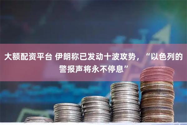 大额配资平台 伊朗称已发动十波攻势，“以色列的警报声将永不停息”