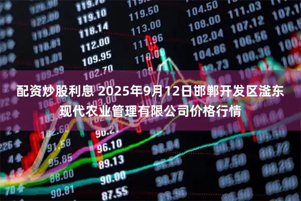 配资炒股利息 2025年9月12日邯郸开发区滏东现代农业管理有限公司价格行情