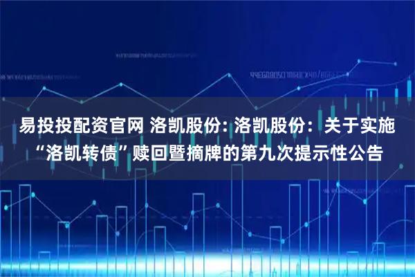 易投投配资官网 洛凯股份: 洛凯股份：关于实施“洛凯转债”赎回暨摘牌的第九次提示性公告