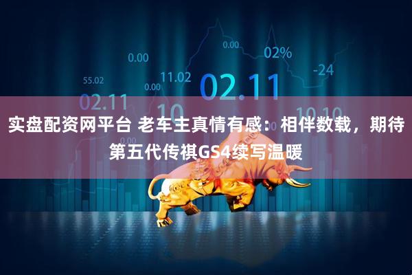 实盘配资网平台 老车主真情有感：相伴数载，期待第五代传祺GS4续写温暖