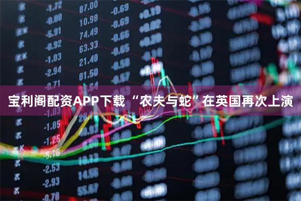 宝利阁配资APP下载 “农夫与蛇”在英国再次上演