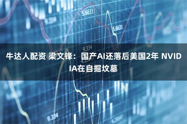 牛达人配资 梁文锋：国产AI还落后美国2年 NVIDIA在自掘坟墓